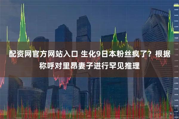 配资网官方网站入口 生化9日本粉丝疯了？根据称呼对里昂妻子进行罕见推理