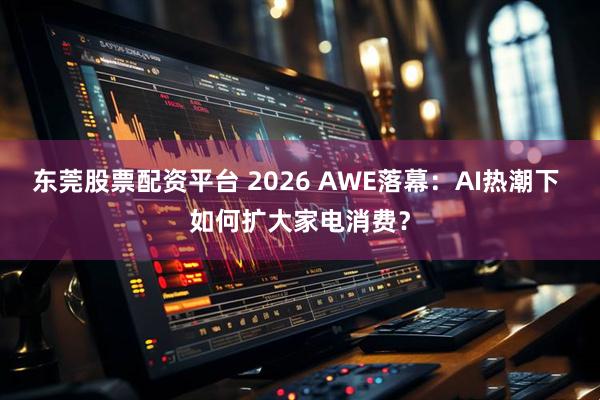 东莞股票配资平台 2026 AWE落幕：AI热潮下 如何扩大家电消费？