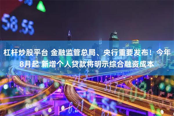 杠杆炒股平台 金融监管总局、央行重要发布！今年8月起 新增个人贷款将明示综合融资成本