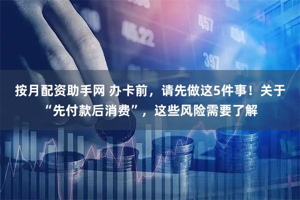 按月配资助手网 办卡前，请先做这5件事！关于“先付款后消费”，这些风险需要了解