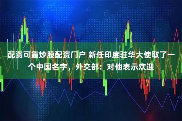 配资可靠炒股配资门户 新任印度驻华大使取了一个中国名字,外交部:对他表示欢迎