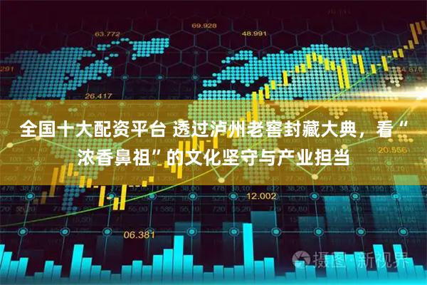 全国十大配资平台 透过泸州老窖封藏大典,看“浓香鼻祖”的文化坚守与产业担当