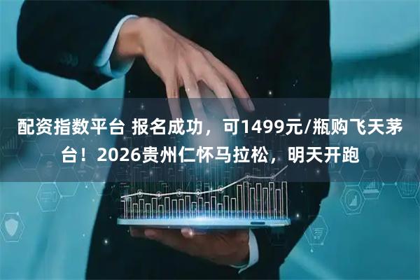 配资指数平台 报名成功，可1499元/瓶购飞天茅台！2026贵州仁怀马拉松，明天开跑