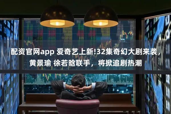 配资官网app 爱奇艺上新!32集奇幻大剧来袭，黄景瑜 徐若晗联手，将掀追剧热潮