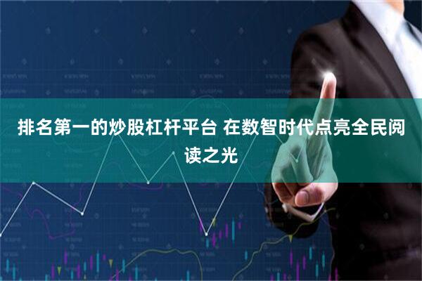 排名第一的炒股杠杆平台 在数智时代点亮全民阅读之光