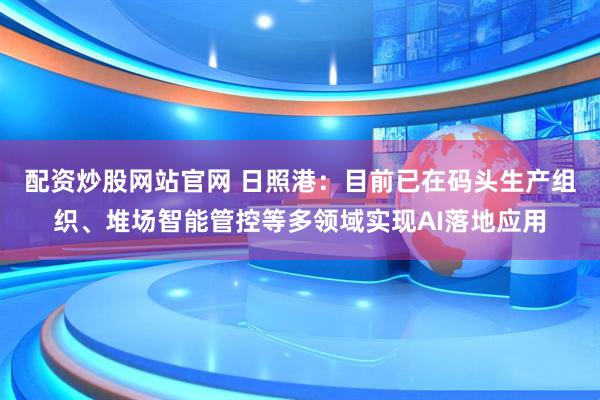 配资炒股网站官网 日照港：目前已在码头生产组织、堆场智能管控等多领域实现AI落地应用
