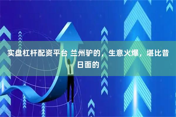 实盘杠杆配资平台 兰州驴的，生意火爆，堪比昔日面的