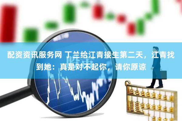 配资资讯服务网 丁兰给江青接生第二天,江青找到她:真是对不起你,请你原谅