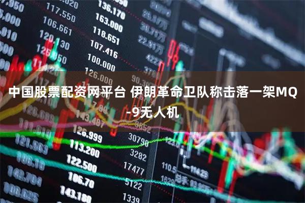 中国股票配资网平台 伊朗革命卫队称击落一架MQ-9无人机