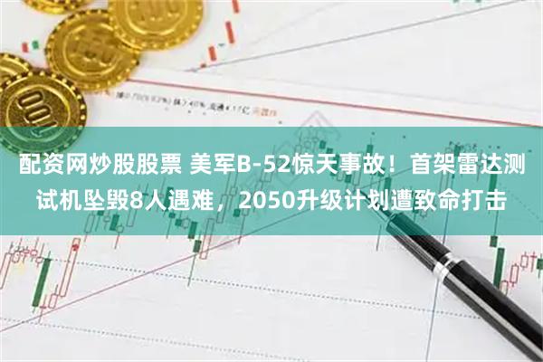 配资网炒股股票 美军B-52惊天事故！首架雷达测试机坠毁8人遇难，2050升级计划遭致命打击