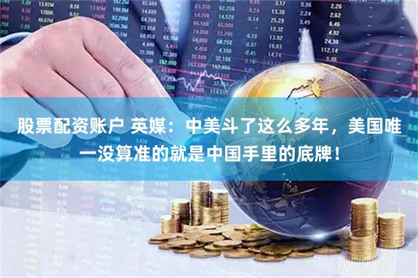 股票配资账户 英媒:中美斗了这么多年,美国唯一没算准的就是中国手里的底牌!