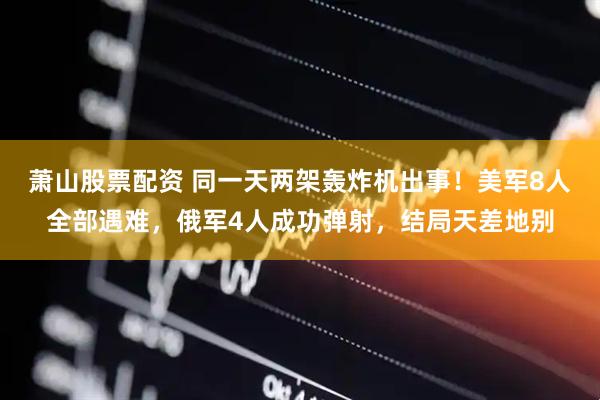 萧山股票配资 同一天两架轰炸机出事！美军8人全部遇难，俄军4人成功弹射，结局天差地别