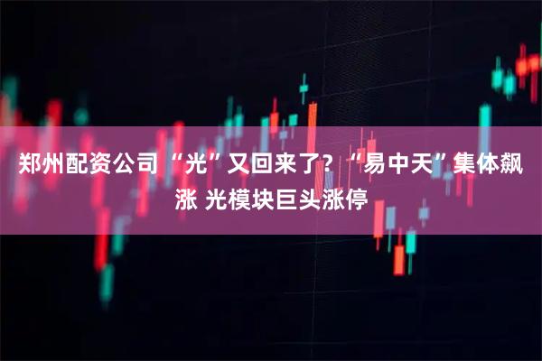 郑州配资公司 “光”又回来了？“易中天”集体飙涨 光模块巨头涨停