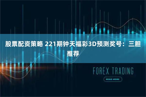 股票配资策略 221期钟天福彩3D预测奖号：三胆推荐