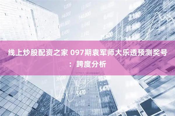 线上炒股配资之家 097期袁军师大乐透预测奖号：跨度分析